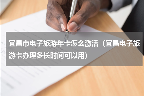 宜昌市电子旅游年卡怎么激活（宜昌电子旅游卡办理多长时间可以用）