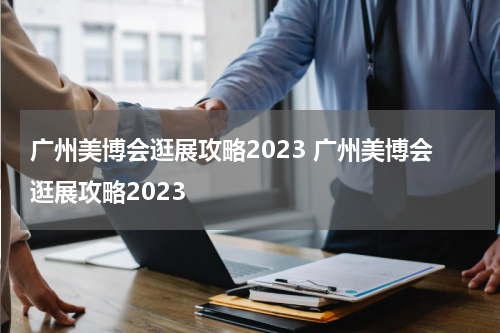 广州美博会逛展攻略2023 广州美博会逛展攻略2023