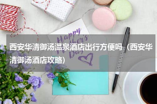 西安华清御汤温泉酒店出行方便吗（西安华清御汤酒店攻略）