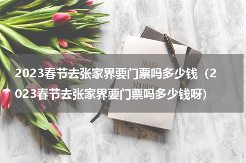 2023春节去张家界要门票吗多少钱（2023春节去张家界要门票吗多少钱呀）