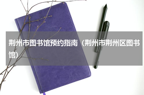荆州市图书馆预约指南（荆州市荆州区图书馆）