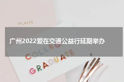 广州2022爱在交通公益行延期举办