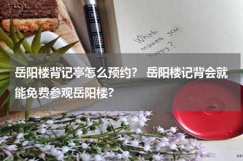 岳阳楼背记亭怎么预约？ 岳阳楼记背会就能免费参观岳阳楼?
