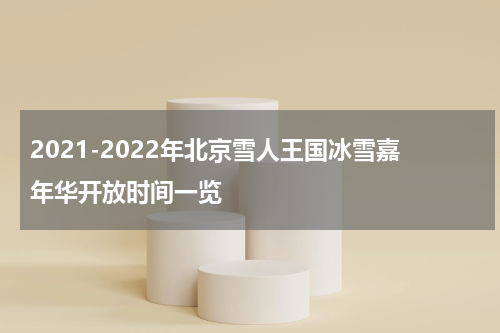 2021-2022年北京雪人王国冰雪嘉年华开放时间一览
