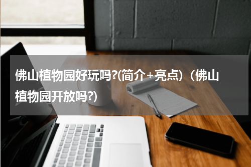 佛山植物园好玩吗?(简介+亮点)（佛山植物园开放吗?）