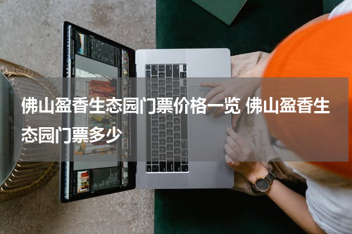 佛山盈香生态园门票价格一览 佛山盈香生态园门票多少