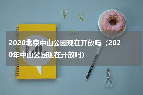2020北京中山公园现在开放吗（2020年中山公园现在开放吗）
