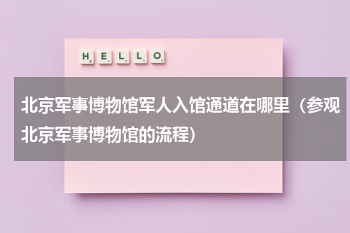 北京军事博物馆军人入馆通道在哪里（参观北京军事博物馆的流程）