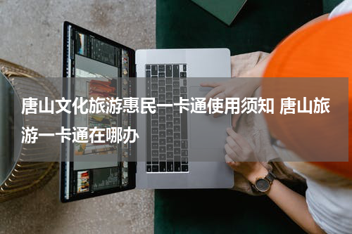 唐山文化旅游惠民一卡通使用须知 唐山旅游一卡通在哪办