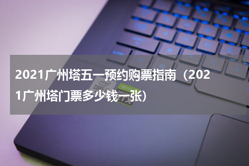 2021广州塔五一预约购票指南（2021广州塔门票多少钱一张）