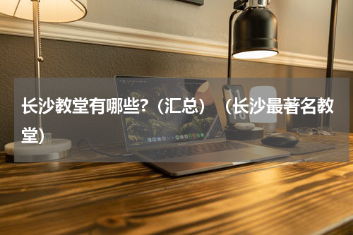长沙教堂有哪些?（汇总）（长沙最著名教堂）