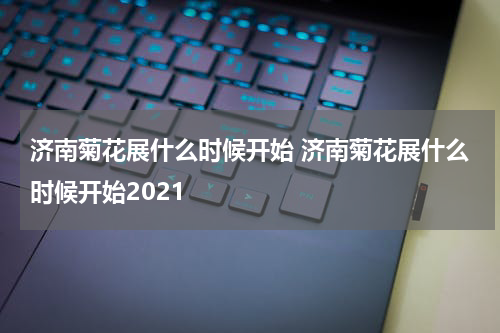 济南菊花展什么时候开始 济南菊花展什么时候开始2021