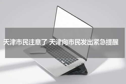 天津市民注意了 天津向市民发出紧急提醒