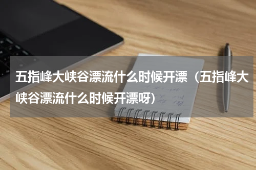 五指峰大峡谷漂流什么时候开漂（五指峰大峡谷漂流什么时候开漂呀）