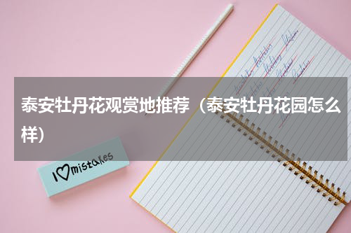 泰安牡丹花观赏地推荐（泰安牡丹花园怎么样）