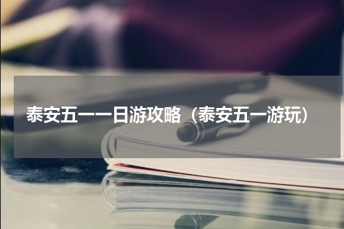 泰安五一一日游攻略（泰安五一游玩）