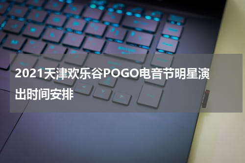 2021天津欢乐谷POGO电音节明星演出时间安排