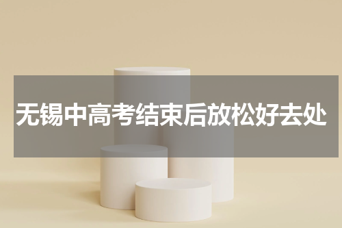无锡中高考结束后放松好去处