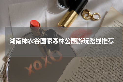 湖南神农谷国家森林公园游玩路线推荐