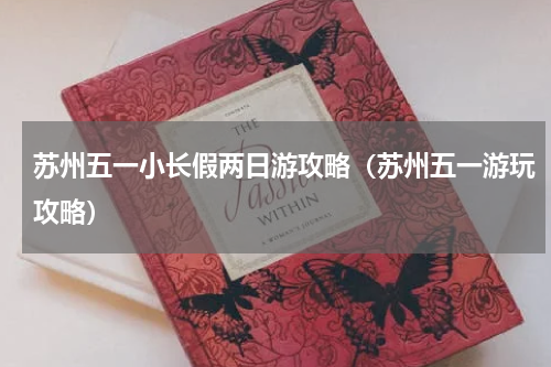 苏州五一小长假两日游攻略（苏州五一游玩攻略）