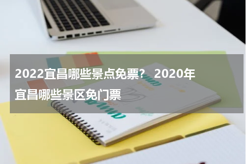 2022宜昌哪些景点免票？ 2020年宜昌哪些景区免门票