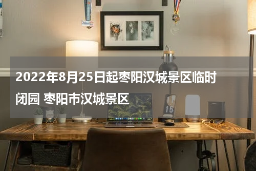 2022年8月25日起枣阳汉城景区临时闭园 枣阳市汉城景区