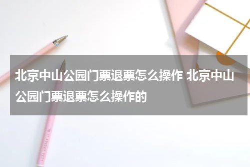 北京中山公园门票退票怎么操作 北京中山公园门票退票怎么操作的