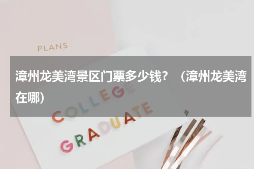 漳州龙美湾景区门票多少钱？（漳州龙美湾在哪）