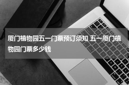 厦门植物园五一门票预订须知 五一厦门植物园门票多少钱