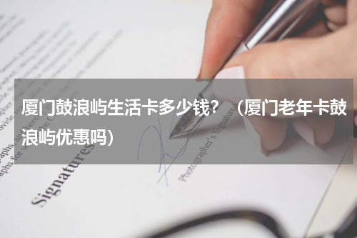 厦门鼓浪屿生活卡多少钱？（厦门老年卡鼓浪屿优惠吗）