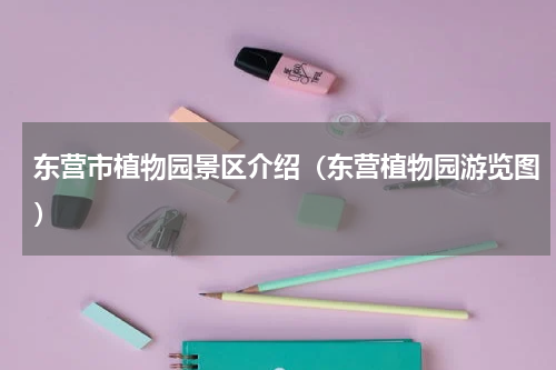 东营市植物园景区介绍（东营植物园游览图）