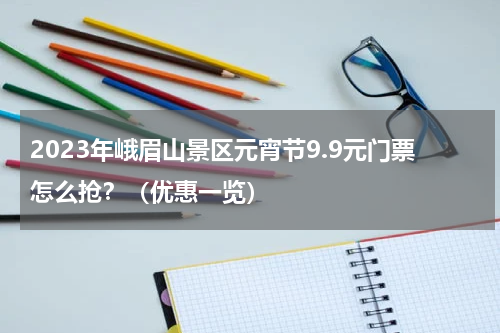 2023年峨眉山景区元宵节9.9元门票怎么抢？（优惠一览）