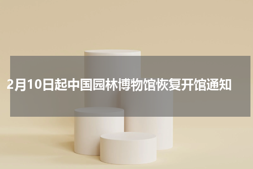 2月10日起中国园林博物馆恢复开馆通知