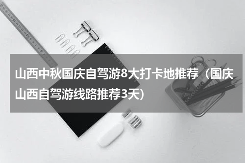 山西中秋国庆自驾游8大打卡地推荐（国庆山西自驾游线路推荐3天）