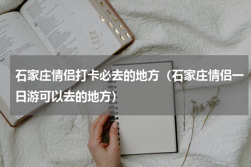 石家庄情侣打卡必去的地方（石家庄情侣一日游可以去的地方）
