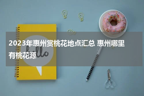 2023年惠州赏桃花地点汇总 惠州哪里有桃花源
