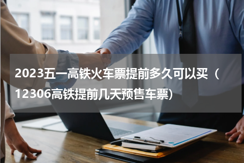 2023五一高铁火车票提前多久可以买（12306高铁提前几天预售车票）