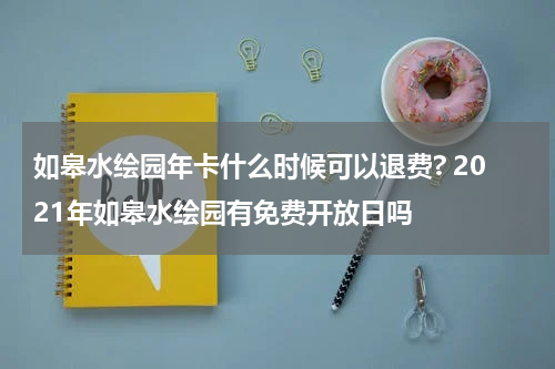 如皋水绘园年卡什么时候可以退费? 2021年如皋水绘园有免费开放日吗