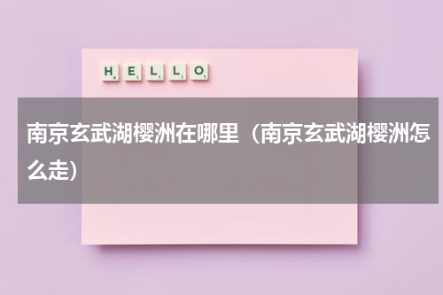 南京玄武湖樱洲在哪里（南京玄武湖樱洲怎么走）