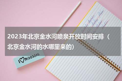 2023年北京金水河喷泉开放时间安排（北京金水河的水哪里来的）