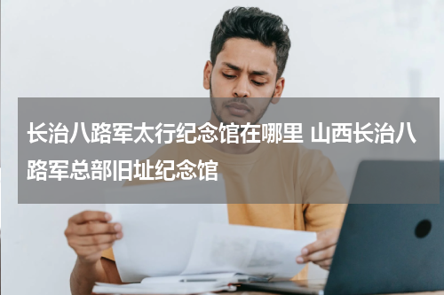 长治八路军太行纪念馆在哪里 山西长治八路军总部旧址纪念馆