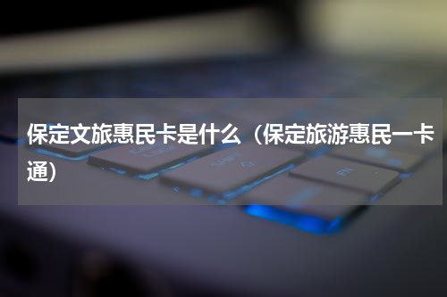 保定文旅惠民卡是什么（保定旅游惠民一卡通）