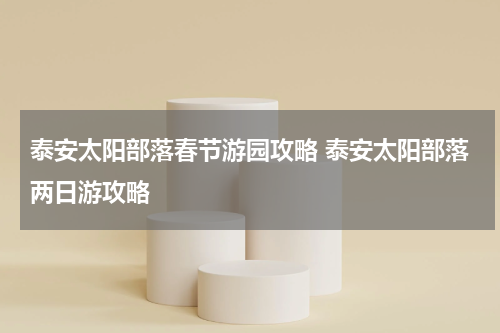 泰安太阳部落春节游园攻略 泰安太阳部落两日游攻略