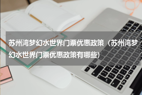 苏州湾梦幻水世界门票优惠政策（苏州湾梦幻水世界门票优惠政策有哪些）