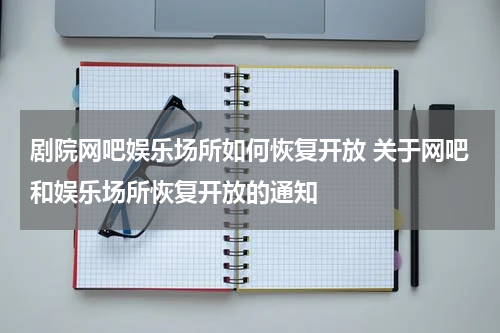剧院网吧娱乐场所如何恢复开放 关于网吧和娱乐场所恢复开放的通知
