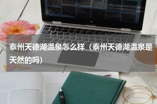 泰州天德湖温泉怎么样（泰州天德湖温泉是天然的吗）