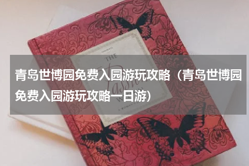 青岛世博园免费入园游玩攻略（青岛世博园免费入园游玩攻略一日游）