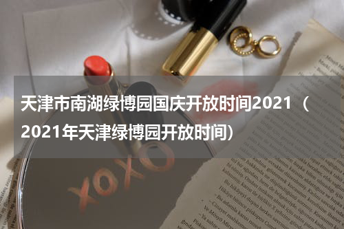 天津市南湖绿博园国庆开放时间2021（2021年天津绿博园开放时间）