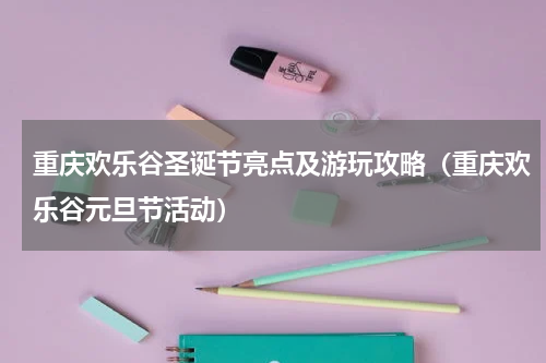 重庆欢乐谷圣诞节亮点及游玩攻略（重庆欢乐谷元旦节活动）