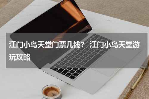 江门小鸟天堂门票几钱？ 江门小鸟天堂游玩攻略